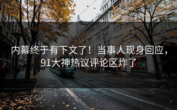 内幕终于有下文了！当事人现身回应，91大神热议评论区炸了
