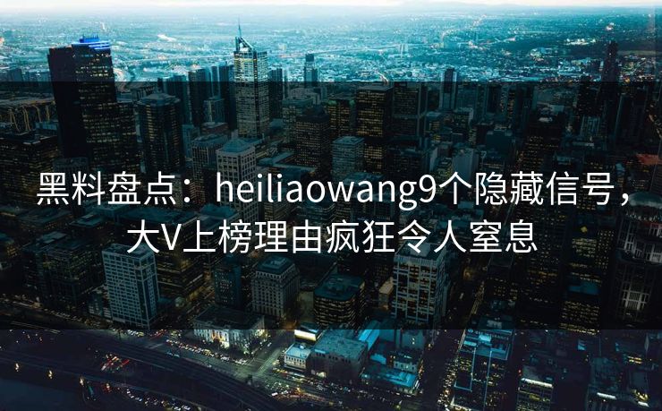 黑料盘点：heiliaowang9个隐藏信号，大V上榜理由疯狂令人窒息