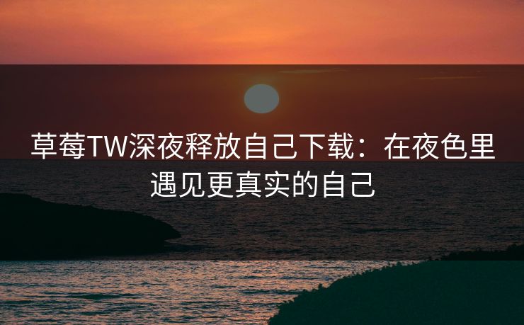 草莓TW深夜释放自己下载：在夜色里遇见更真实的自己