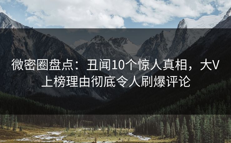 微密圈盘点：丑闻10个惊人真相，大V上榜理由彻底令人刷爆评论