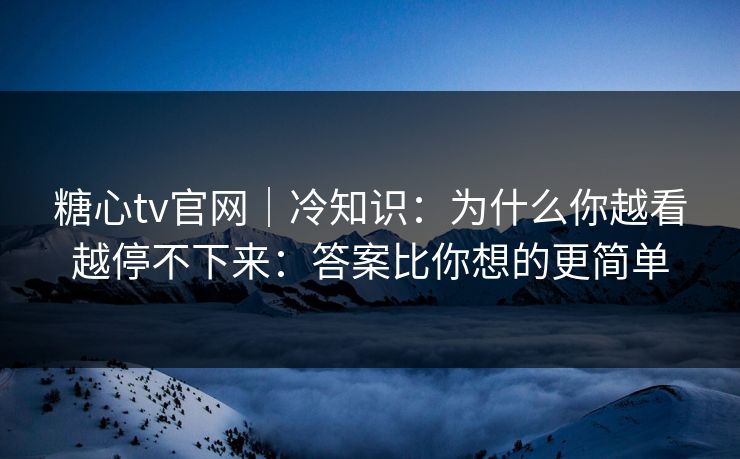 糖心tv官网｜冷知识：为什么你越看越停不下来：答案比你想的更简单