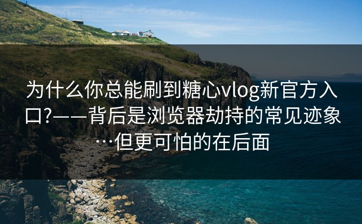 为什么你总能刷到糖心vlog新官方入口?——背后是浏览器劫持的常见迹象…但更可怕的在后面