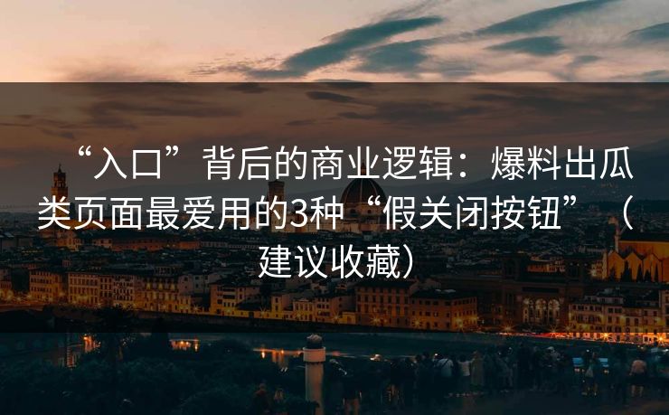 “入口”背后的商业逻辑：爆料出瓜类页面最爱用的3种“假关闭按钮”（建议收藏）