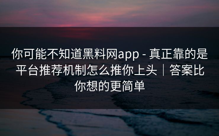 你可能不知道黑料网app - 真正靠的是平台推荐机制怎么推你上头｜答案比你想的更简单