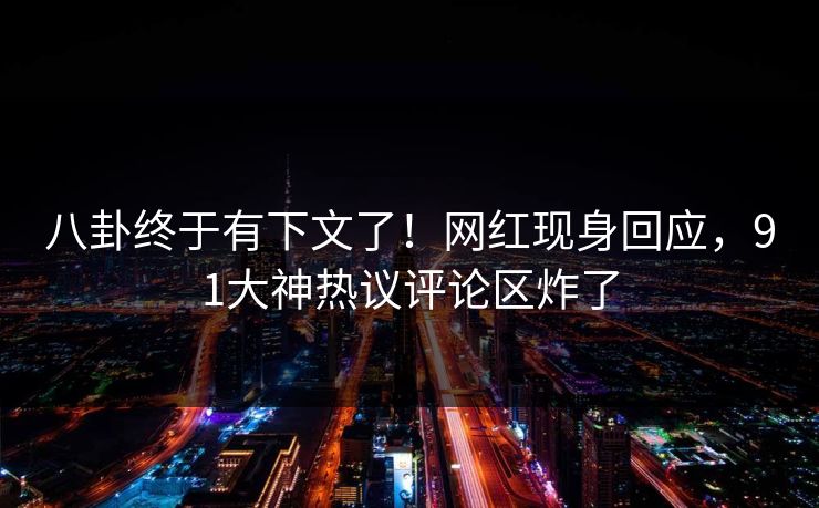 八卦终于有下文了！网红现身回应，91大神热议评论区炸了