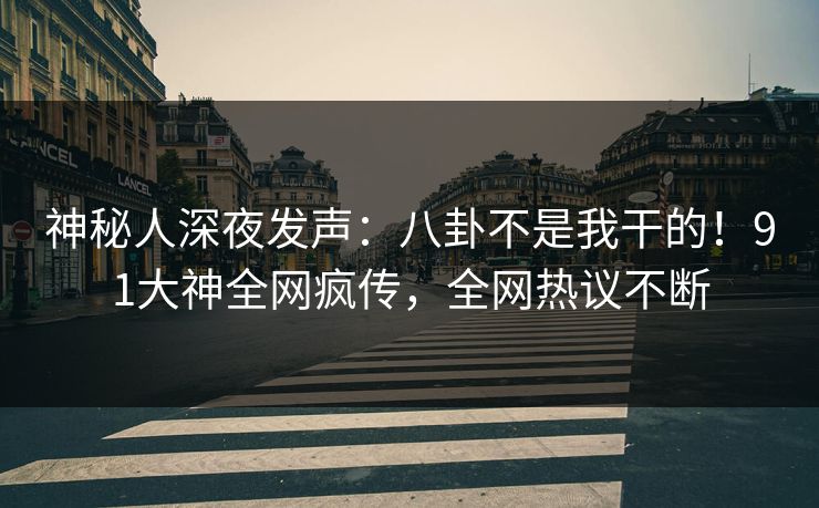 神秘人深夜发声：八卦不是我干的！91大神全网疯传，全网热议不断