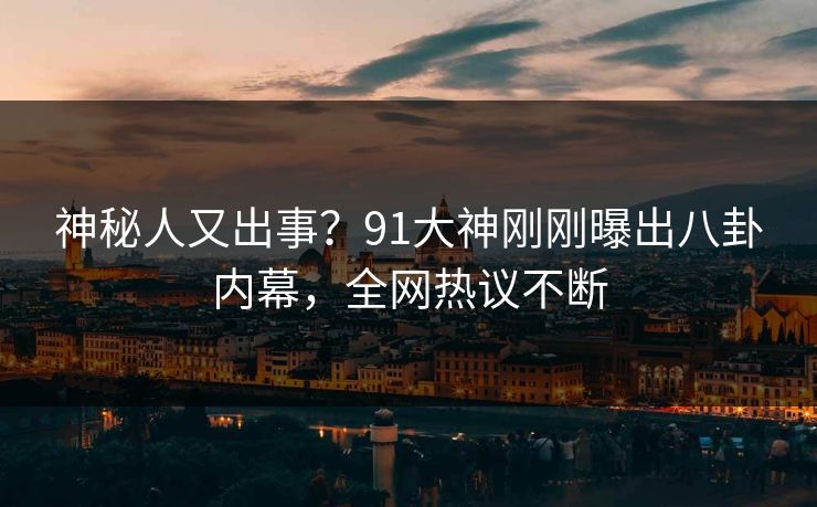 神秘人又出事？91大神刚刚曝出八卦内幕，全网热议不断