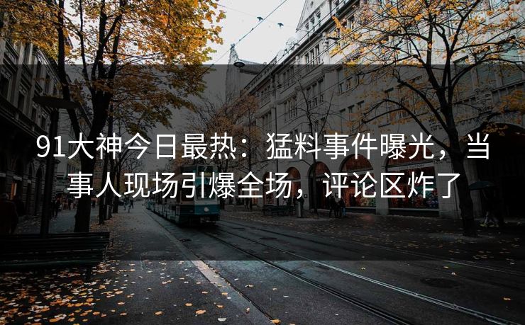 91大神今日最热：猛料事件曝光，当事人现场引爆全场，评论区炸了