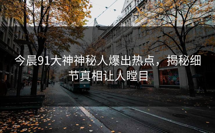 今晨91大神神秘人爆出热点，揭秘细节真相让人瞠目
