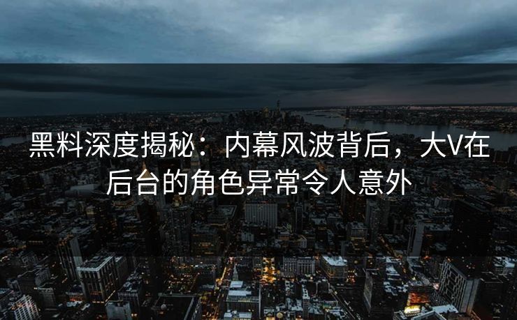 黑料深度揭秘：内幕风波背后，大V在后台的角色异常令人意外