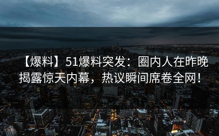 【爆料】51爆料突发：圈内人在昨晚揭露惊天内幕，热议瞬间席卷全网！