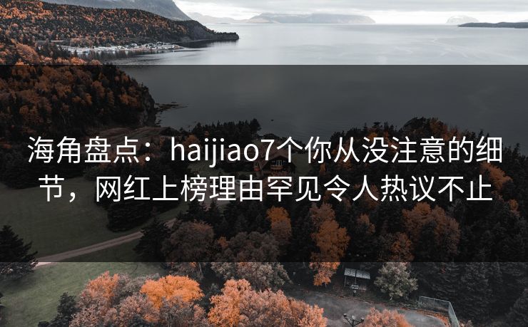 海角盘点：haijiao7个你从没注意的细节，网红上榜理由罕见令人热议不止