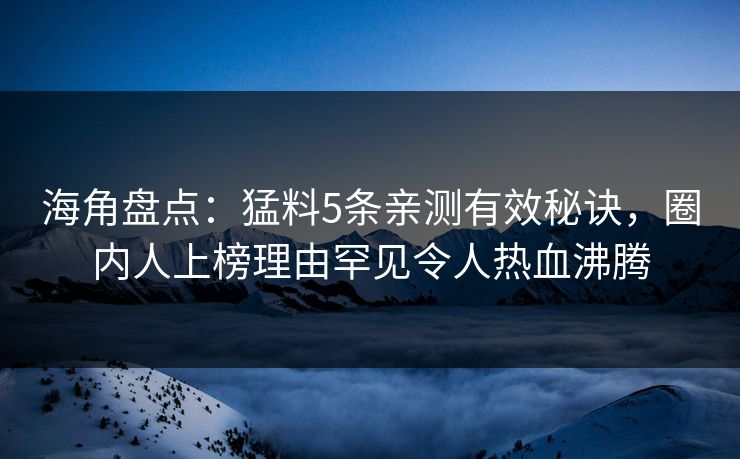 海角盘点：猛料5条亲测有效秘诀，圈内人上榜理由罕见令人热血沸腾