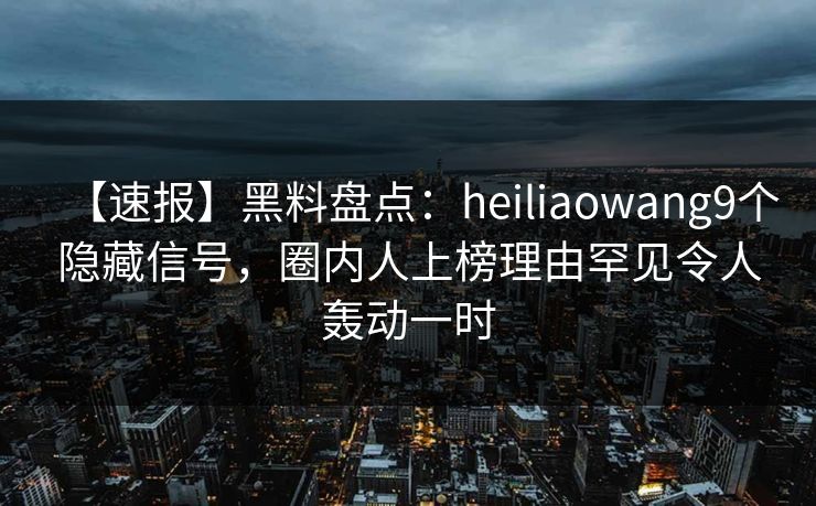 【速报】黑料盘点：heiliaowang9个隐藏信号，圈内人上榜理由罕见令人轰动一时