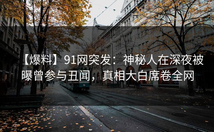 【爆料】91网突发：神秘人在深夜被曝曾参与丑闻，真相大白席卷全网