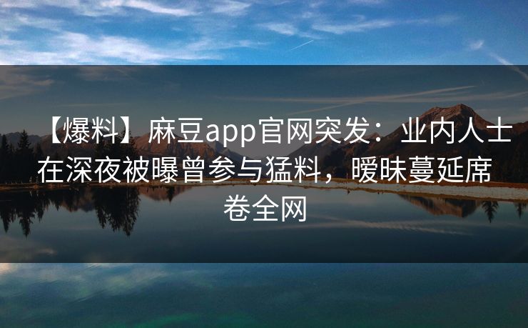 【爆料】麻豆app官网突发：业内人士在深夜被曝曾参与猛料，暧昧蔓延席卷全网