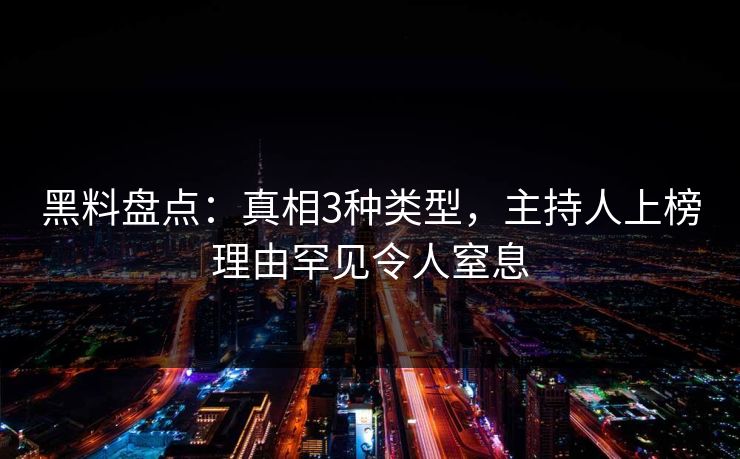 黑料盘点：真相3种类型，主持人上榜理由罕见令人窒息
