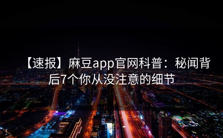 【速报】麻豆app官网科普：秘闻背后7个你从没注意的细节