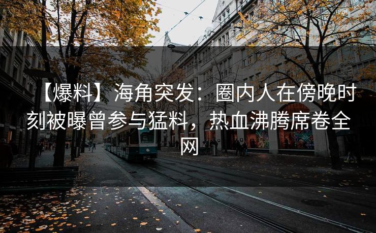 【爆料】海角突发：圈内人在傍晚时刻被曝曾参与猛料，热血沸腾席卷全网
