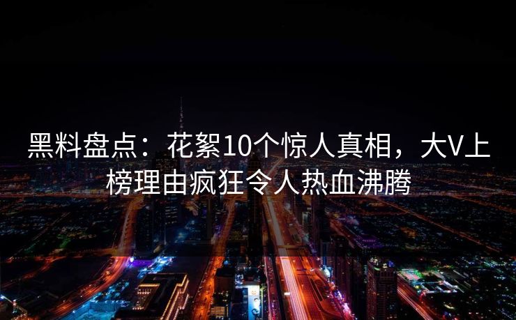黑料盘点：花絮10个惊人真相，大V上榜理由疯狂令人热血沸腾