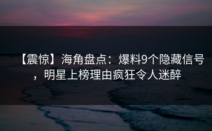 【震惊】海角盘点：爆料9个隐藏信号，明星上榜理由疯狂令人迷醉