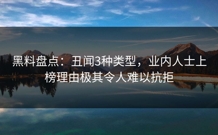 黑料盘点：丑闻3种类型，业内人士上榜理由极其令人难以抗拒