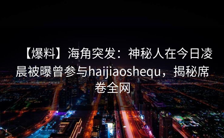 【爆料】海角突发：神秘人在今日凌晨被曝曾参与haijiaoshequ，揭秘席卷全网