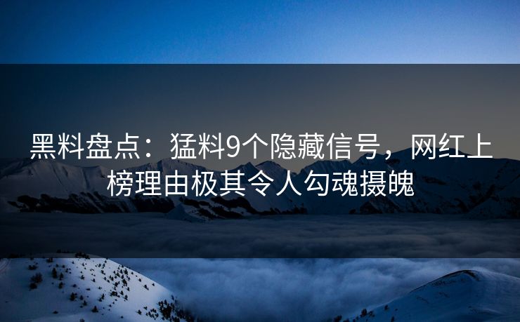 黑料盘点：猛料9个隐藏信号，网红上榜理由极其令人勾魂摄魄