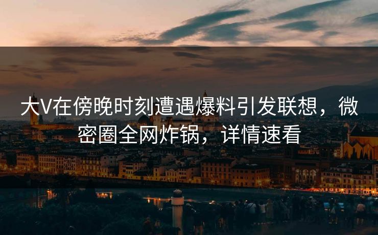 大V在傍晚时刻遭遇爆料引发联想，微密圈全网炸锅，详情速看