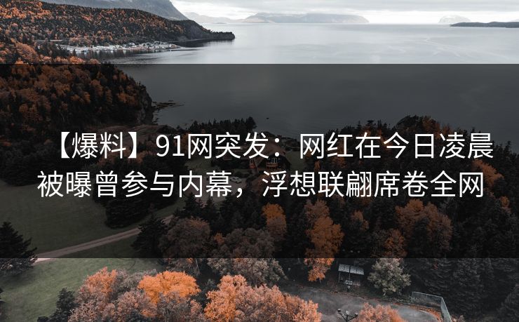 【爆料】91网突发：网红在今日凌晨被曝曾参与内幕，浮想联翩席卷全网