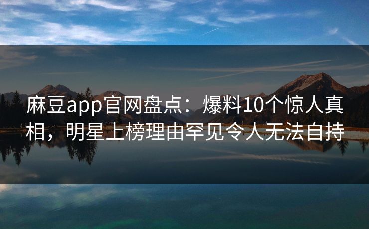 麻豆app官网盘点：爆料10个惊人真相，明星上榜理由罕见令人无法自持