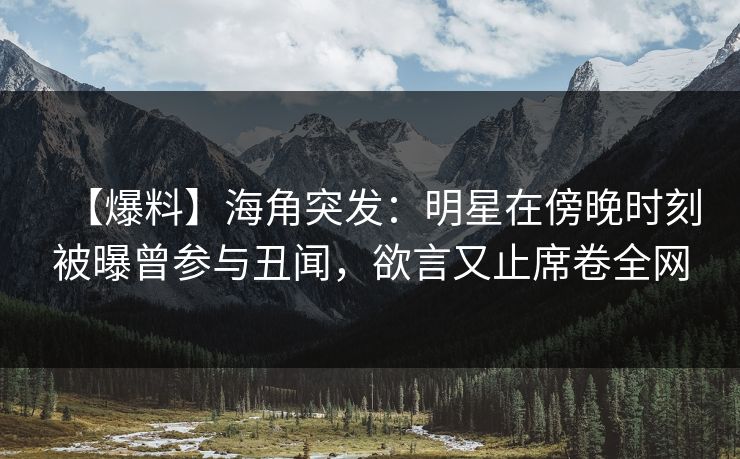 【爆料】海角突发：明星在傍晚时刻被曝曾参与丑闻，欲言又止席卷全网