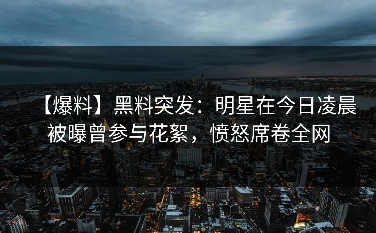 【爆料】黑料突发：明星在今日凌晨被曝曾参与花絮，愤怒席卷全网