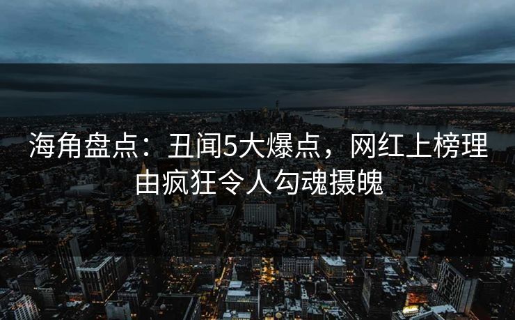 海角盘点：丑闻5大爆点，网红上榜理由疯狂令人勾魂摄魄