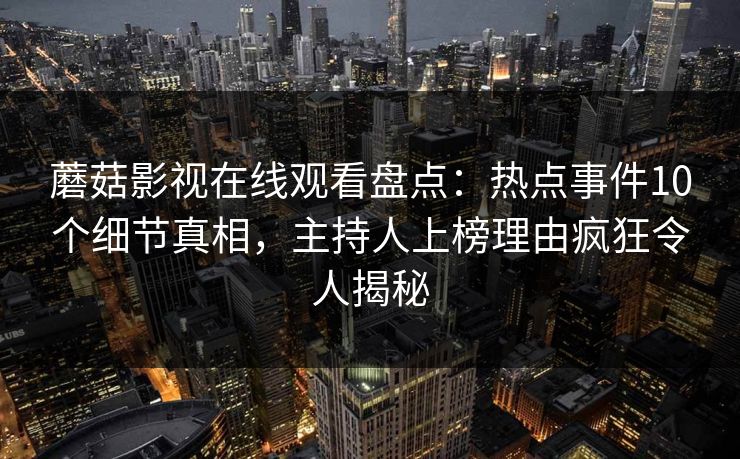 蘑菇影视在线观看盘点：热点事件10个细节真相，主持人上榜理由疯狂令人揭秘