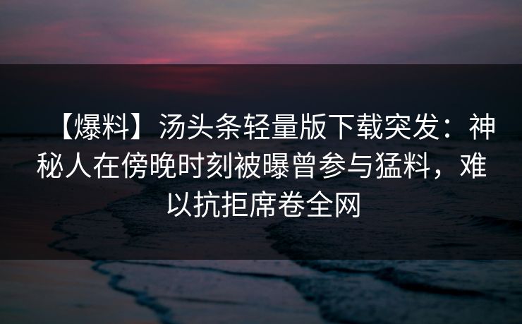 【爆料】汤头条轻量版下载突发：神秘人在傍晚时刻被曝曾参与猛料，难以抗拒席卷全网
