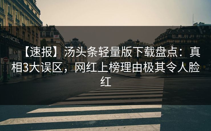 【速报】汤头条轻量版下载盘点：真相3大误区，网红上榜理由极其令人脸红