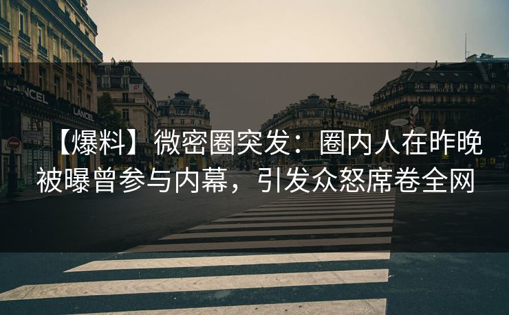 【爆料】微密圈突发：圈内人在昨晚被曝曾参与内幕，引发众怒席卷全网