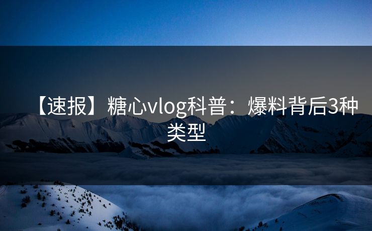 【速报】糖心vlog科普：爆料背后3种类型
