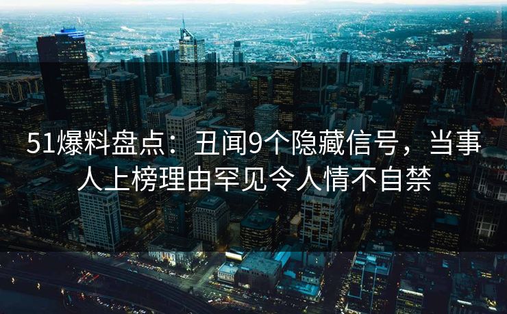 51爆料盘点：丑闻9个隐藏信号，当事人上榜理由罕见令人情不自禁