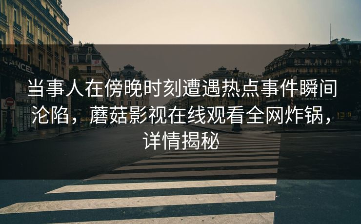 当事人在傍晚时刻遭遇热点事件瞬间沦陷，蘑菇影视在线观看全网炸锅，详情揭秘