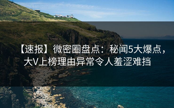 【速报】微密圈盘点：秘闻5大爆点，大V上榜理由异常令人羞涩难挡