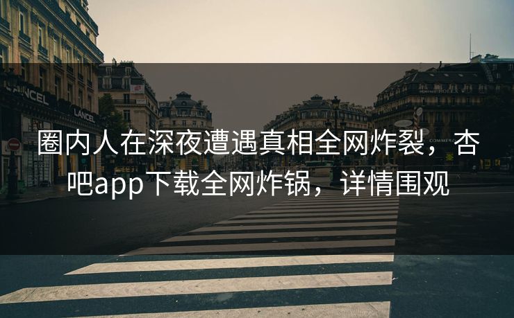 圈内人在深夜遭遇真相全网炸裂，杏吧app下载全网炸锅，详情围观