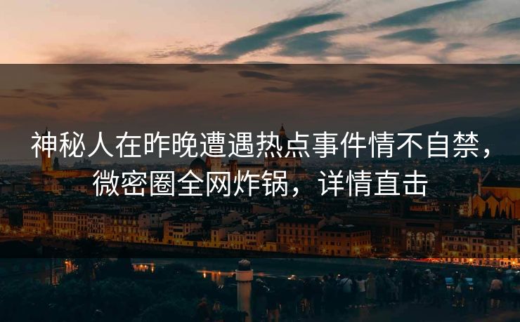 神秘人在昨晚遭遇热点事件情不自禁，微密圈全网炸锅，详情直击