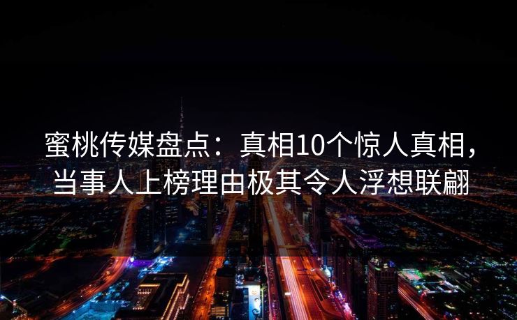 蜜桃传媒盘点：真相10个惊人真相，当事人上榜理由极其令人浮想联翩
