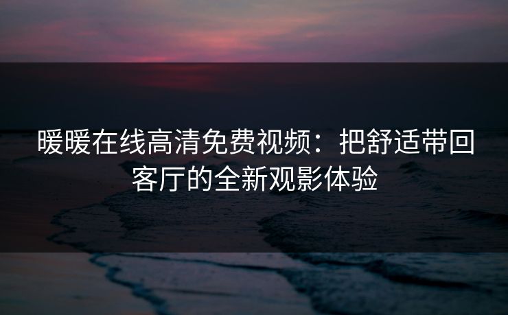 暖暖在线高清免费视频：把舒适带回客厅的全新观影体验