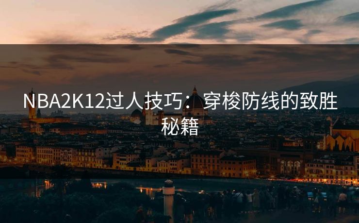 NBA2K12过人技巧：穿梭防线的致胜秘籍