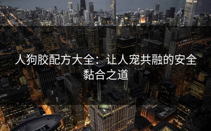人狗胶配方大全：让人宠共融的安全黏合之道