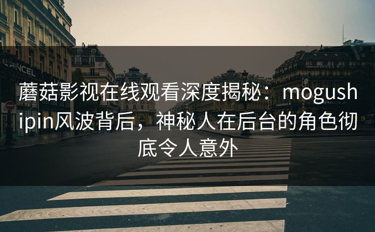 蘑菇影视在线观看深度揭秘：mogushipin风波背后，神秘人在后台的角色彻底令人意外