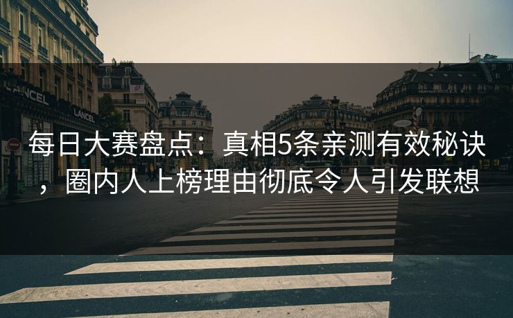 每日大赛盘点：真相5条亲测有效秘诀，圈内人上榜理由彻底令人引发联想